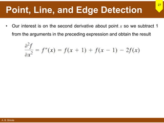 A. B. Shinde
Point, Line, and Edge Detection
• Our interest is on the second derivative about point x so we subtract 1
from the arguments in the preceding expression and obtain the result
27
 