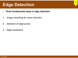 A. B. Shinde
Edge Detection
• Three fundamental steps in edge detection:
1. Image smoothing for noise reduction.
2. Detection of edge points.
3. Edge localization.
44
 