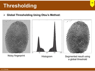 A. B. Shinde
Thresholding
 Global Thresholding Using Otsu’s Method:
56
Noisy fingerprint Histogram Segmented result using
a global threshold
 