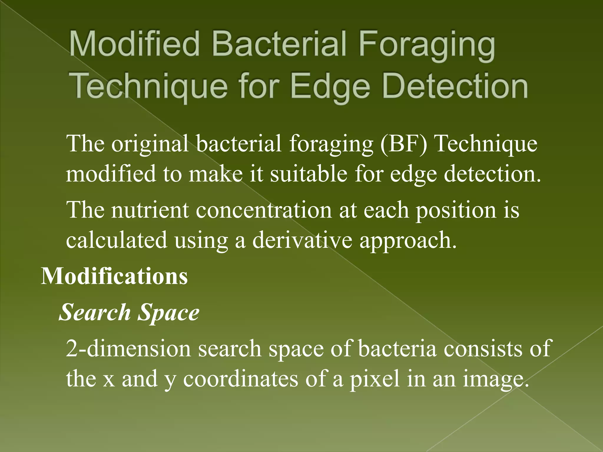 The original bacterial foraging (BF) Technique modified to make it suitable for edge detection. The nutrient concentration at each position is calculated using a derivative approach. Modifications Search Space 2-dimension search space of bacteria consists of the x and y coordinates of a pixel in an image. 