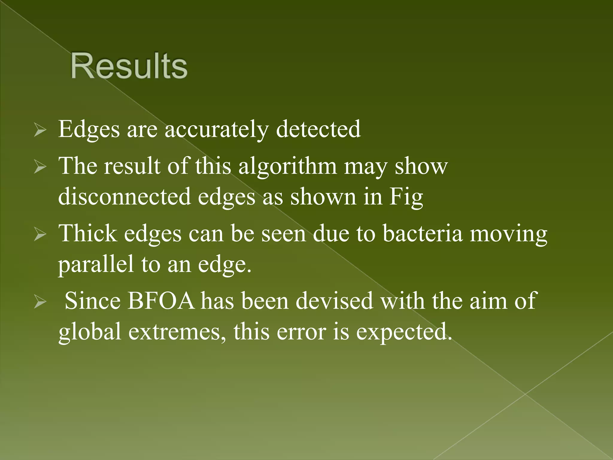  Edges are accurately detected  The result of this algorithm may show disconnected edges as shown in Fig  Thick edges can be seen due to bacteria moving parallel to an edge.  Since BFOA has been devised with the aim of global extremes, this error is expected. 
