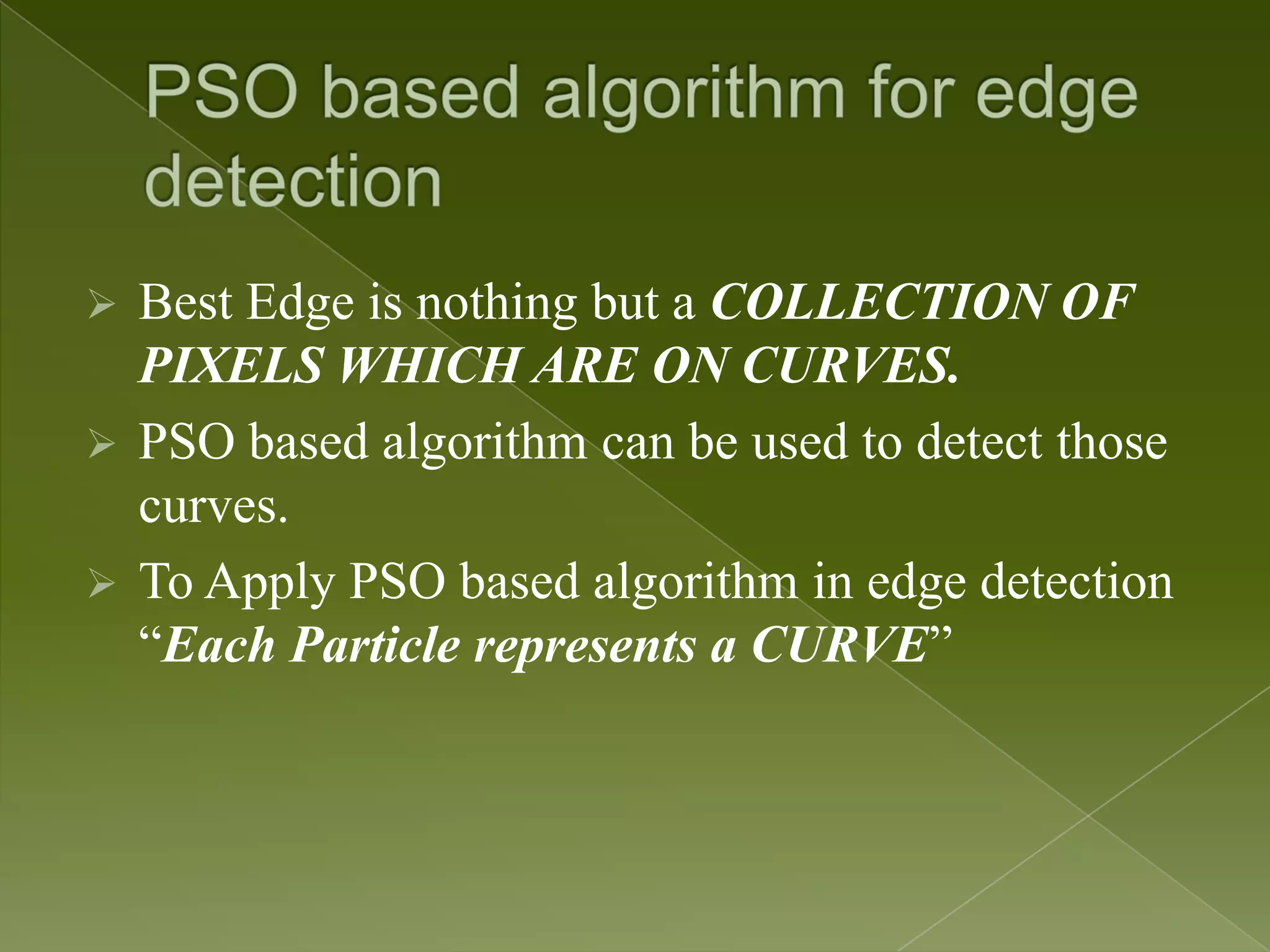  Best Edge is nothing but a COLLECTION OF PIXELS WHICH ARE ON CURVES.  PSO based algorithm can be used to detect those curves.  To Apply PSO based algorithm in edge detection “Each Particle represents a CURVE” 