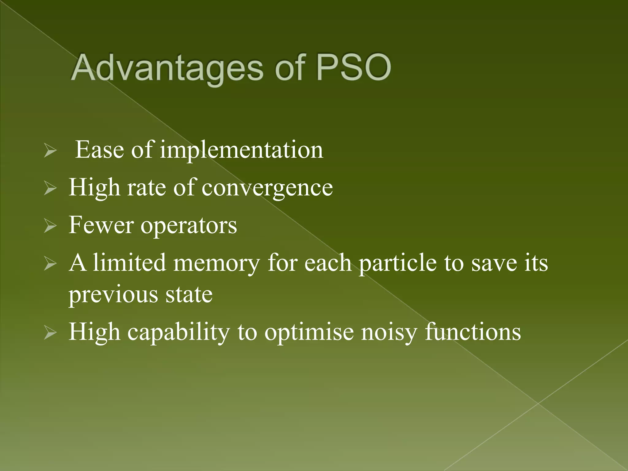  Ease of implementation  High rate of convergence  Fewer operators  A limited memory for each particle to save its previous state  High capability to optimise noisy functions 