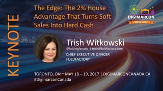 Trish Witkowski@foldingfanatic | trish@foldfactory.com
CHIEF EXECUTIVE OFFICER
FOLDFACTORY
TORONTO, ON ~ MAY 18 – 19, 2017 | DIGIMARCONCANADA.CA
#DigimarconCanada
The Edge: The 2% House
Advantage That Turns Soft
Sales Into Hard Cash
KEYNOTE
 