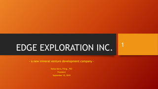 EDGE EXPLORATION INC.
- a new mineral venture development company -
Dallas Davis, P.Eng., FEC
President
September 10, 2019
1
 