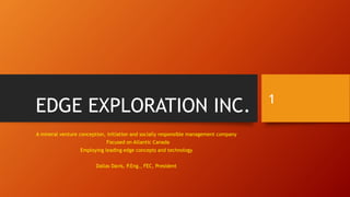 EDGE EXPLORATION INC.
A mineral venture conception, initiation and socially responsible management company
Focused on Atlantic Canada
Employing leading edge concepts and technology
Dallas Davis, P.Eng., FEC, President
1
 