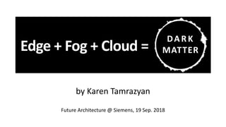 Edge + Fog + Cloud =
by Karen Tamrazyan
Future Architecture @ Siemens, 19 Sep. 2018
DARK
MATTER
 