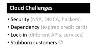 Cloud Challenges
• Security (NSA, DMCA, hackers)
• Dependency (expired credit card)
• Lock-in (different APIs, services)
•...