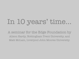 In 10 years’ time…
A seminar for the Edge Foundation by
Alison Hardy, Nottingham Trent University, and
Matt McLain, Liverpool John Moores University.
 