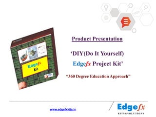 Product Presentation

                          „DIY(Do It Yourself)
Edgefx Kit                 Edgefx Project Kit‟

                       “360 Degree Education Approach”




                                                      INFORMATION
             www.edgefxkits.in                       TECHNOLOGY
 