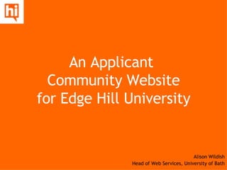 An Applicant  Community Website for Edge Hill University Alison Wildish Head of Web Services, University of Bath 