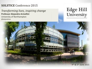 SOLSTICE Conference 2015
4th & 5th June 2015
Transforming lives, inspiring change
Professor Alejandro Armellini
University of Northampton
@alejandroa
 