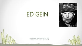 ED GEIN
STUDENT : BASHAYER TARIQ
 