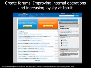 Create forums: Improving internal operations and increasing loyalty at Intuit http://billives.typepad.com/portals_and_km/2009/10/intuit-brainstorm-offers-innovation-management.html 