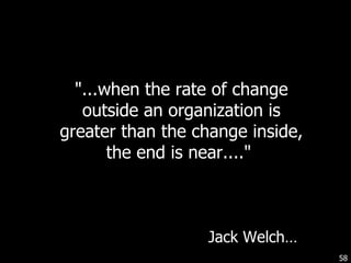 "...when the rate of change outside an organization is greater than the change inside, the end is near...."  Jack Welch… 
