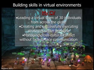 Building skills in virtual environments My CV Leading a virtual team of 30 individuals from across the globe Creating and successfully executing strategies under pressure Managing cross-cultural conflict without face-to-face communication Teigland 2010 