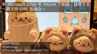 1
2020/02/01
#jpemsug
Shinsuke Saito (@masalabo716)
新 Microsoft Edge を Intune で配信・管理する
～第３回 EMS 勉強会～
 