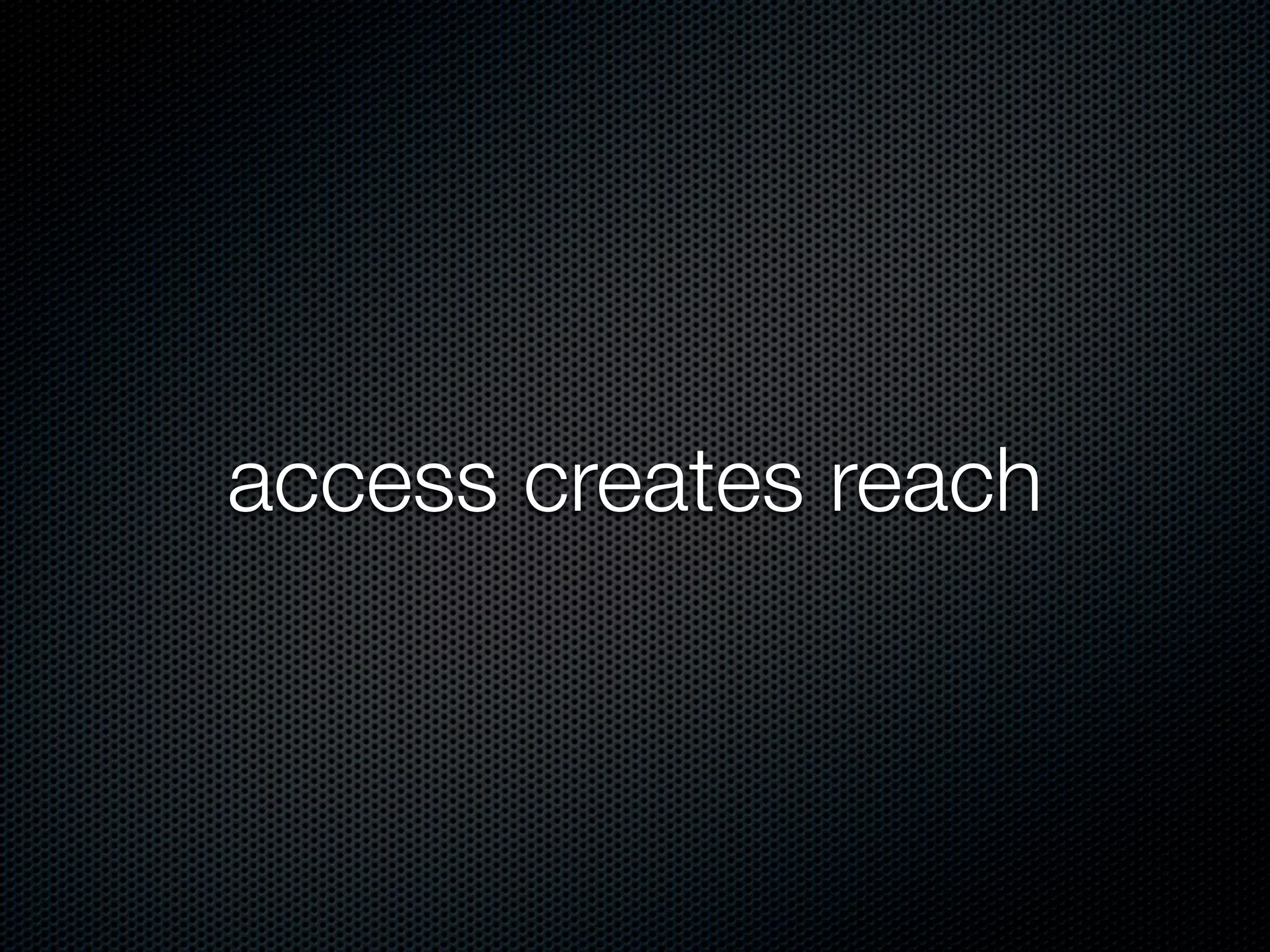 access creates reach
 