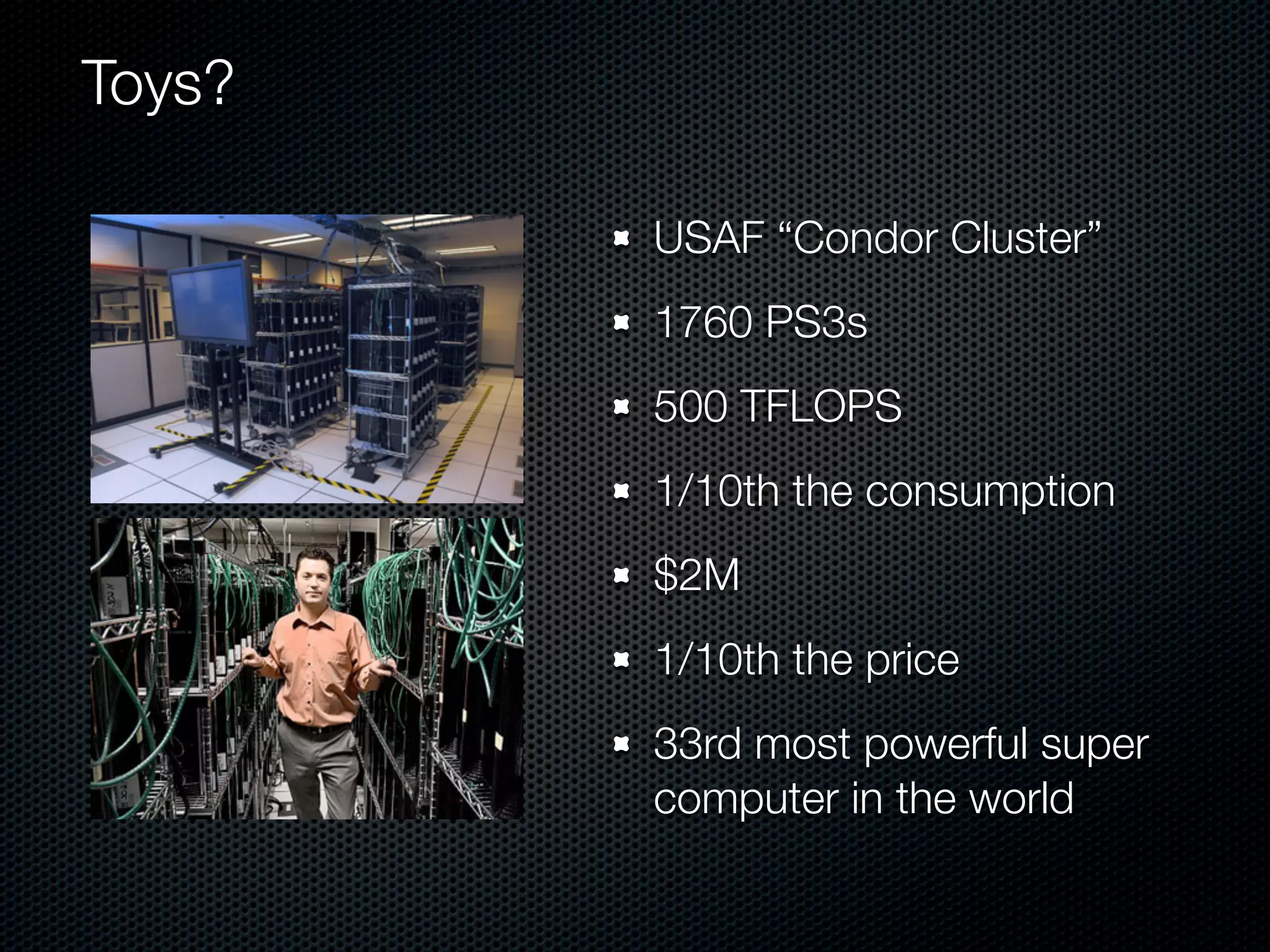 Toys?

        USAF “Condor Cluster”
        1760 PS3s
        500 TFLOPS
        1/10th the consumption
        $2M
        1/10th the price
        33rd most powerful super
        computer in the world
 