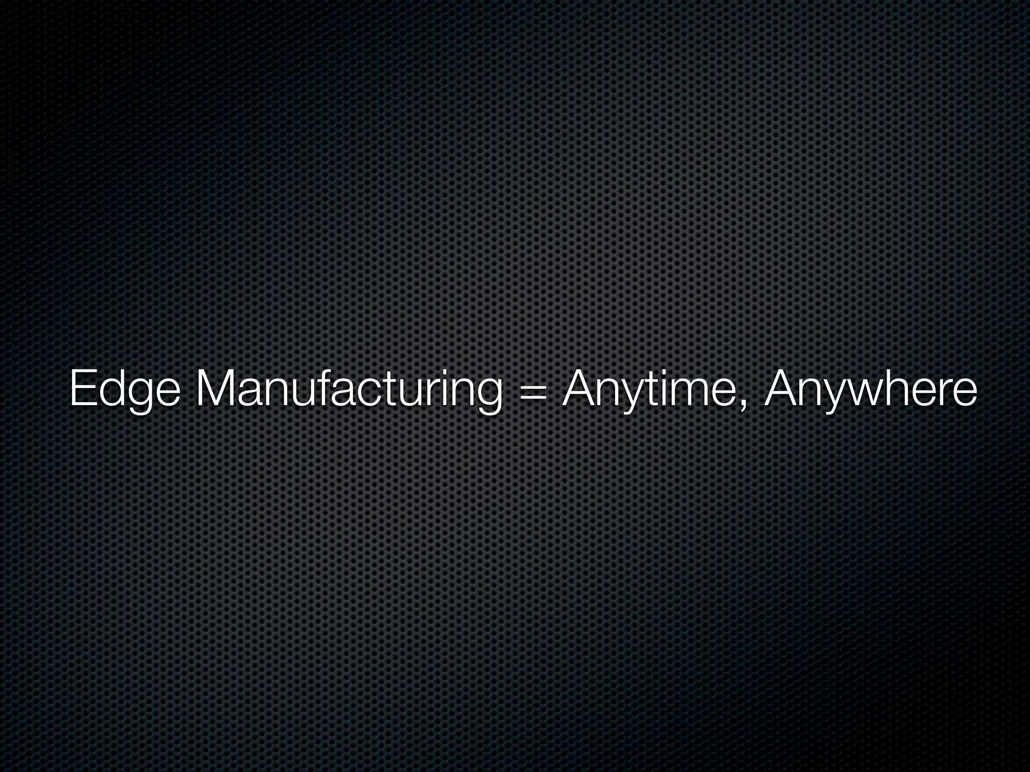 Edge Manufacturing = Anytime, Anywhere
 