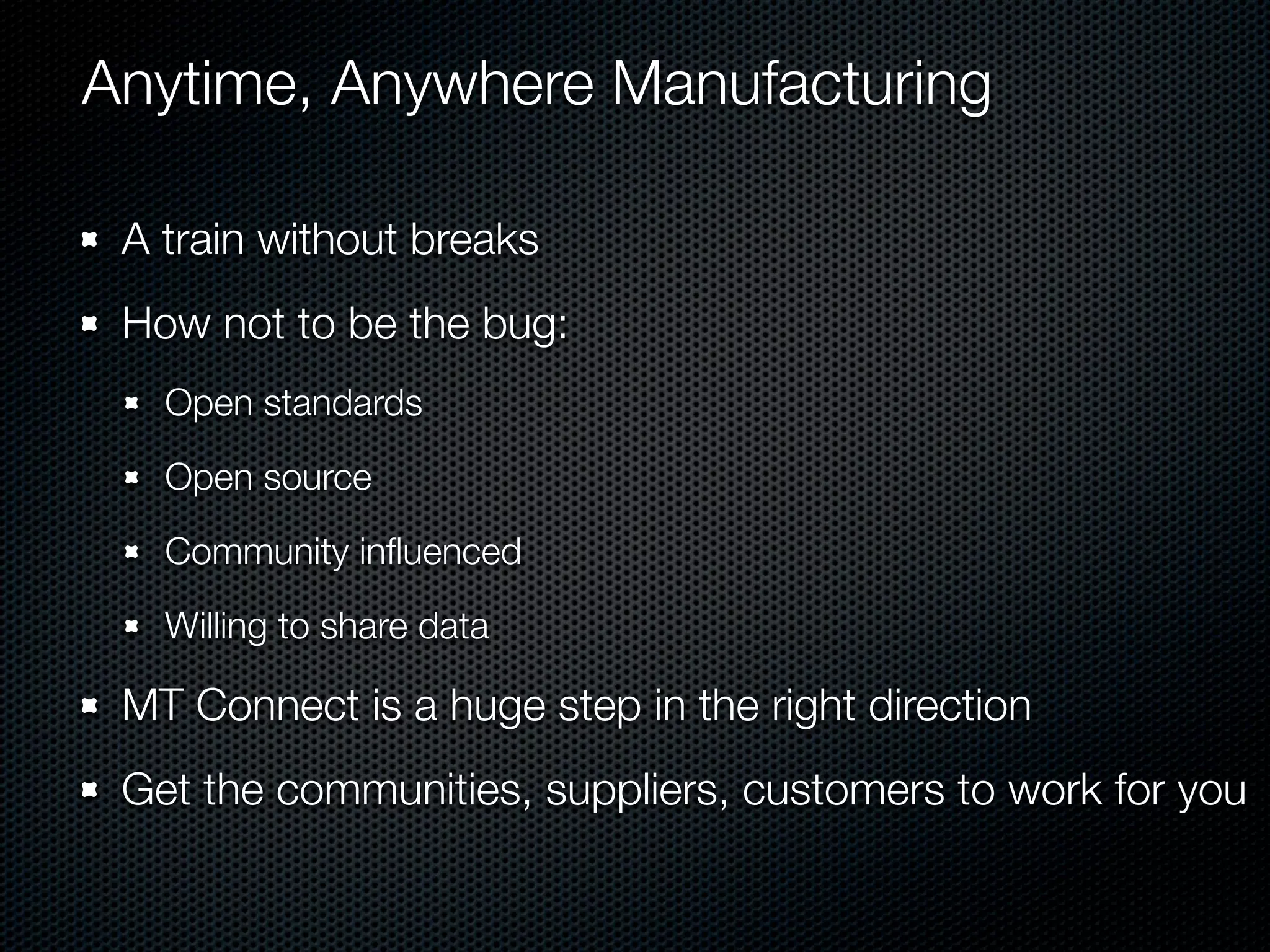 Anytime, Anywhere Manufacturing

 A train without breaks
 How not to be the bug:
   Open standards

   Open source

   Community inﬂuenced

   Willing to share data

 MT Connect is a huge step in the right direction
 Get the communities, suppliers, customers to work for you
 