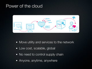Power of the cloud




      Move utility and services to the network
      Low cost, scalable, global
      No need to control supply chain
      Anyone, anytime, anywhere
 