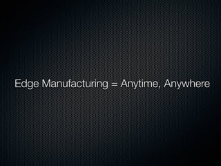 Edge Manufacturing = Anytime, Anywhere
 