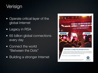 Verisign

 Operate critical layer of the
 global Internet
 Legacy in RSA
 65 billion global connections
 every day
 Connect the world
 “Between the Dots”
 Building a stronger Internet
 