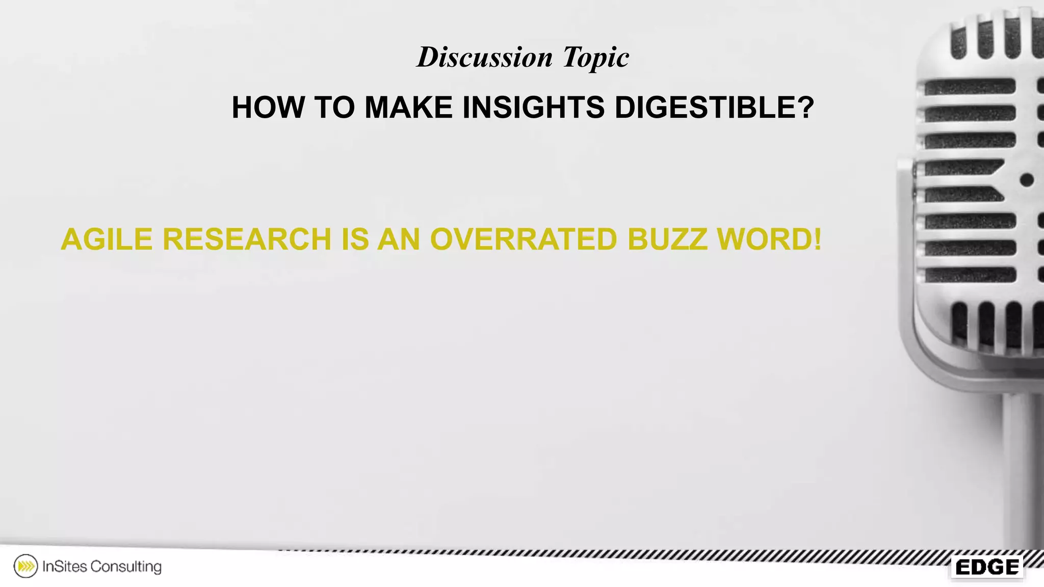 Discussion Topic
HOW TO MAKE INSIGHTS DIGESTIBLE?
AGILE RESEARCH IS AN OVERRATED BUZZ WORD!
 