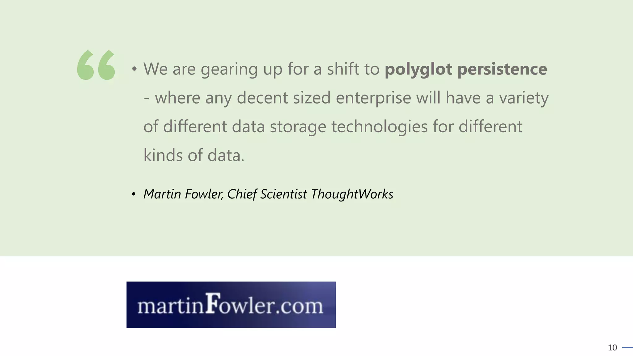 10
• Martin Fowler, Chief Scientist ThoughtWorks
• We are gearing up for a shift to polyglot persistence
- where any decent sized enterprise will have a variety
of different data storage technologies for different
kinds of data.
 