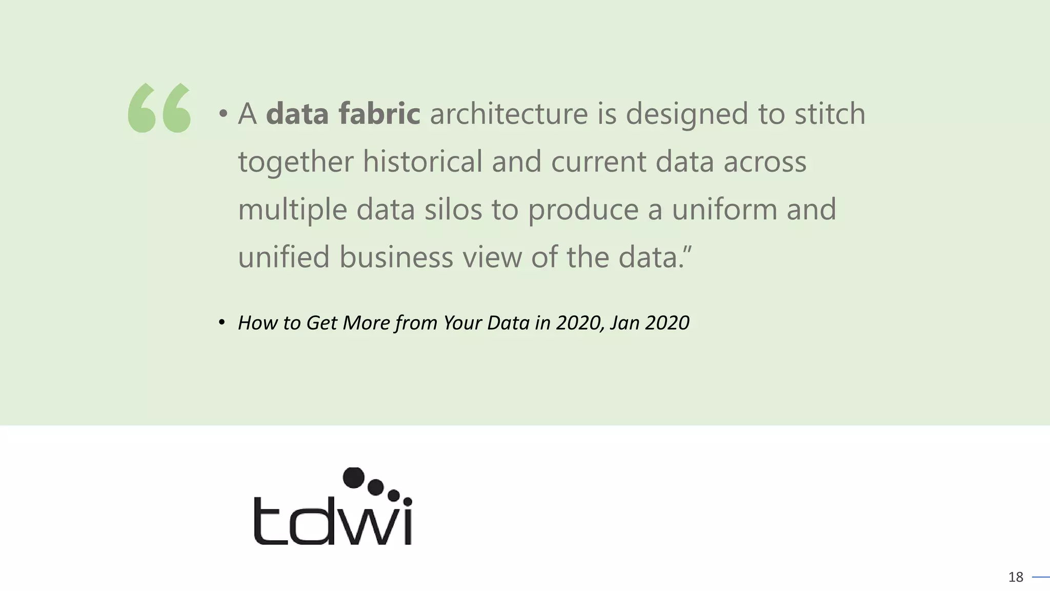 18
• How to Get More from Your Data in 2020, Jan 2020
• A data fabric architecture is designed to stitch
together historical and current data across
multiple data silos to produce a uniform and
unified business view of the data.”
 