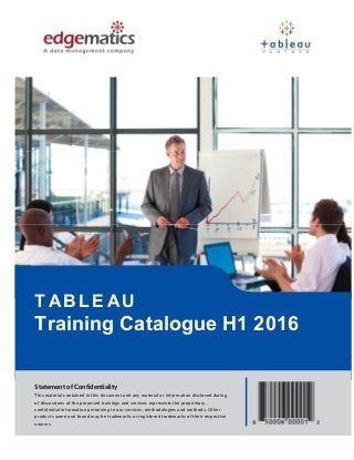 Training Catalogue H1 2016
T AB L E AU
Statement of Confidentiality
This material contained in this document and any material or information disclosed during
of discussions of the proposed trainings and services represents the proprietary,
confidential information pertaining to our services, methodologies and methods. Other
products name and brand may be trademarks or registered trademarks of their respective
owners.
EES/MAFF/221115
 