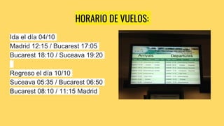 HORARIO DE VUELOS:
Ida el día 04/10
Madrid 12:15 / Bucarest 17:05
Bucarest 18:10 / Suceava 19:20
Regreso el día 10/10
Suceava 05:35 / Bucarest 06:50
Bucarest 08:10 / 11:15 Madrid
 