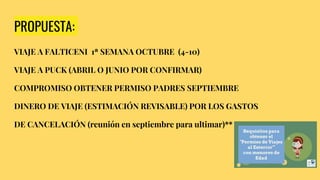 PROPUESTA:
VIAJE A FALTICENI 1ª SEMANA OCTUBRE (4-10)
VIAJE A PUCK (ABRIL O JUNIO POR CONFIRMAR)
COMPROMISO OBTENER PERMISO PADRES SEPTIEMBRE
DINERO DE VIAJE (ESTIMACIÓN REVISABLE) POR LOS GASTOS
DE CANCELACIÓN (reunión en septiembre para ultimar)**
 