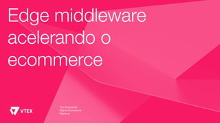 Edge middleware
acelerando o
ecommerce
 