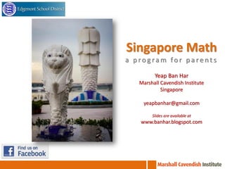 Singapore Math
a program for parents
Yeap Ban Har
Marshall Cavendish Institute
Singapore
yeapbanhar@gmail.com
Slides are available at

www.banhar.blogspot.com

 