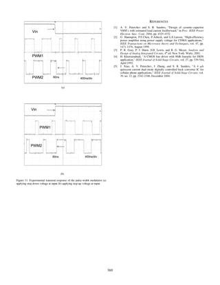 vin
PWMI
PWM2 60ns 400ns/div
[1] A. V. Peterchev and S. R. Sanders, "Design of ceramic-capacitor
VRM's with estimated load current feedforward," in Proc. IEEE Power
Electron. Spec. Conf., 2004, pp. 4325-4332.
[2] G. Hanington, P.F.Chen, P.Asbeck, and L.E.Larson, "High-efficiency
power amplifier using power supply voltage for CDMA applications,"
IEEE Transactions on Microwave theory and Techniques, vol. 47, pp.
1471-1476, August 1999.
[3] P. R. Gray, P. J. Hurst, S.H. Lewis, and R. G. Meyer, Analysis and
Design ofAnalog Integrated Circuits, 4th ed. New York: Wiely, 2001.
[4] H. Khorramabadi, "A CMOS line driver with 90db linearity for ISDN
application," IEEE Journal ofSolid-Stage Circuits, vol. 27, pp. 539-544,
April 1992.
[5] J. Xiao, A. V. Peterchev, J. Zhang, and S. R. Sanders, "A 4 pA
quiescent current dual-mode digitally controlled buck converter IC for
cellular phone applications," IEEE Journal of Solid-Stage Circuits, vol.
39, no. 12, pp. 2342-2348, December 2004.
(a)
Vin
PWMI
PWM2
,60ns 4OQns/div
(b)
Figure 11. Experimental transient response of the pulse-width modulator (a)
applying step down voltage at input (b) applying step up voltage at input.
360
REFERENCES
 