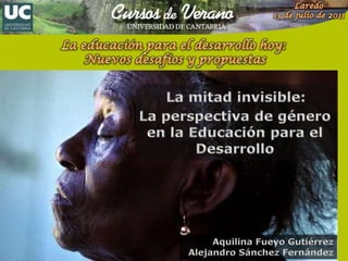 Laredo 13 de julio de 2011 La educación para el desarrollo hoy:  Nuevos desafíos y propuestas La mitad invisible: La perspectiva de género en la Educación para el Desarrollo Aquilina Fueyo Gutiérrez Alejandro Sánchez Fernández 