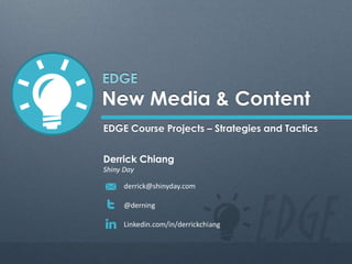 New Media & Content
EDGE
EDGE Course Projects – Strategies and Tactics
Derrick Chiang
Shiny Day
derrick@shinyday.com
@derning
Linkedin.com/in/derrickchiang
 