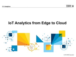 © 2016 IBM Corporation
IoT Analytics from Edge to Cloud
 