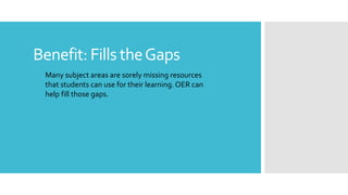 Benefit: Fills theGaps
Many subject areas are sorely missing resources
that students can use for their learning. OER can
help fill those gaps.
 