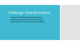 Challenge:Overabundance
Searches for OER can occasionally yield an
overwhelming abundance of materials.This
makes selection time-consuming and difficult.
 