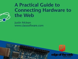 A Practical Guide to
Connecting Hardware to
the Web
Justin Mclean
www.classsoftware.com
 