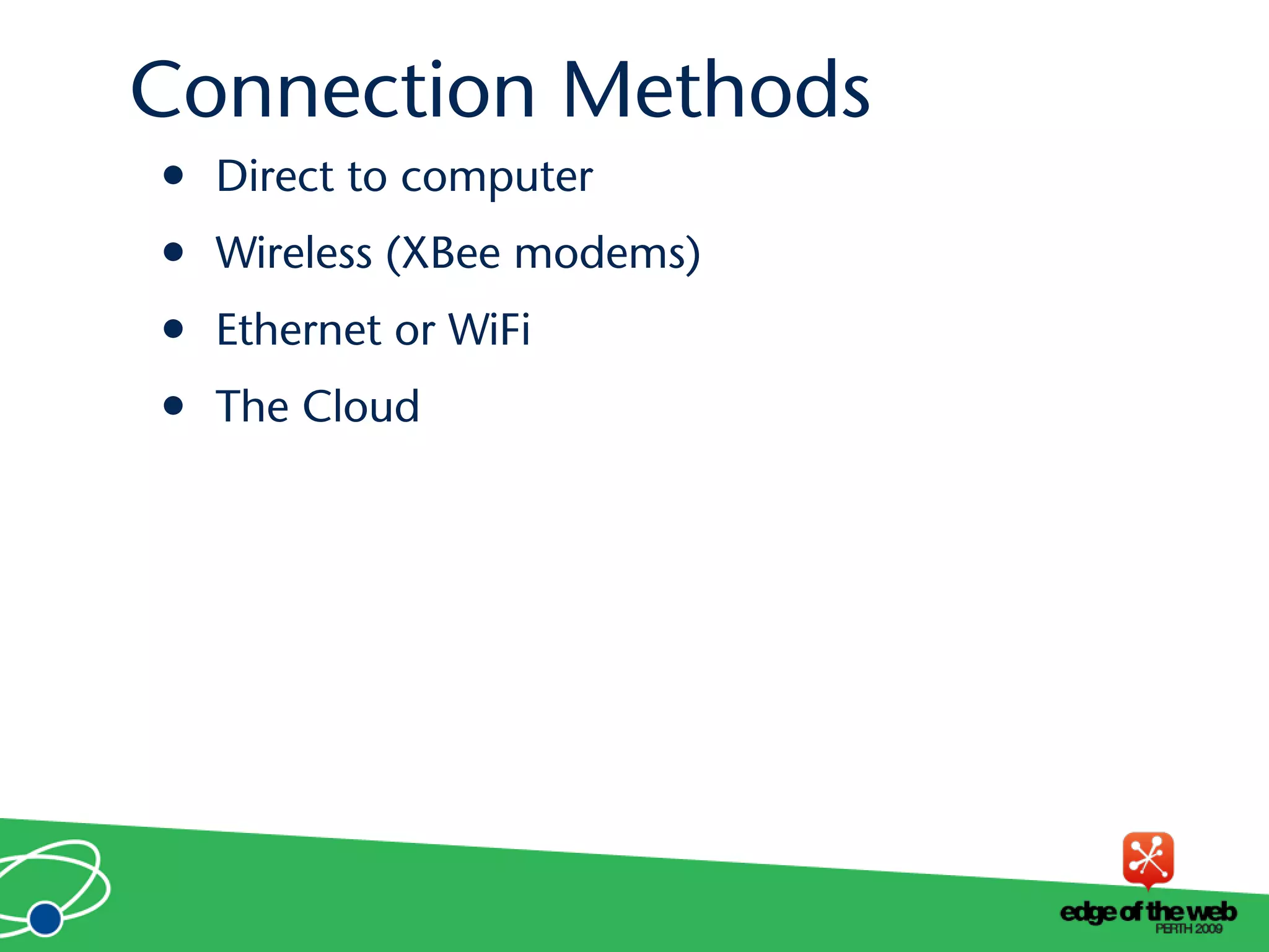Connection Methods
• Direct to computer
• Wireless (XBee modems)
• Ethernet or WiFi
• The Cloud
 