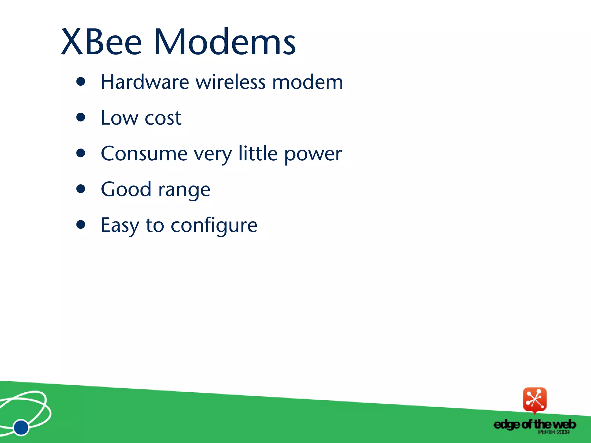 XBee Modems
• Hardware wireless modem
• Low cost
• Consume very little power
• Good range
• Easy to configure
 