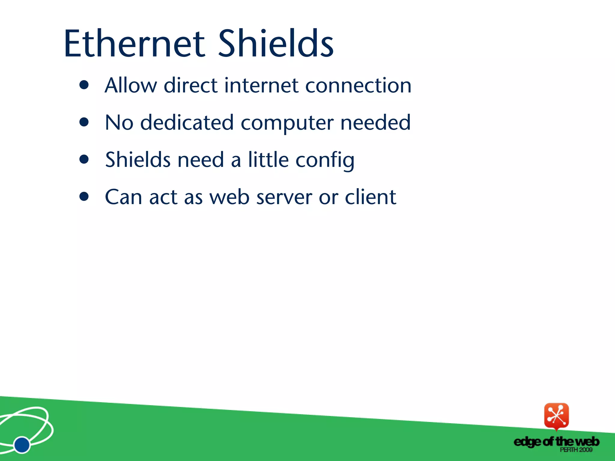 • Allow direct internet connection
• No dedicated computer needed
• Shields need a little config
• Can act as web server or client
Ethernet Shields
 