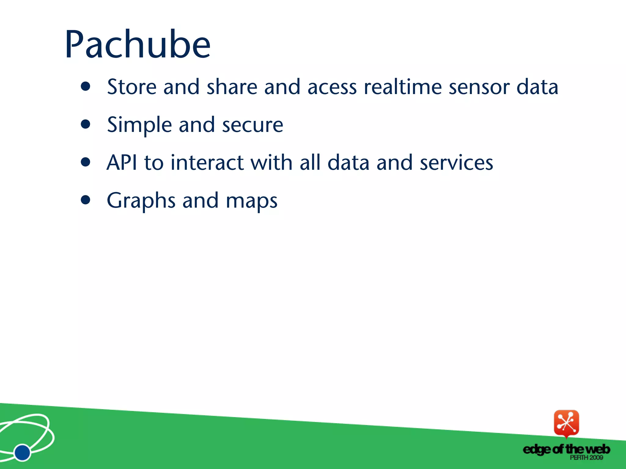 • Store and share and acess realtime sensor data
• Simple and secure
• API to interact with all data and services
• Graphs and maps
Pachube
 