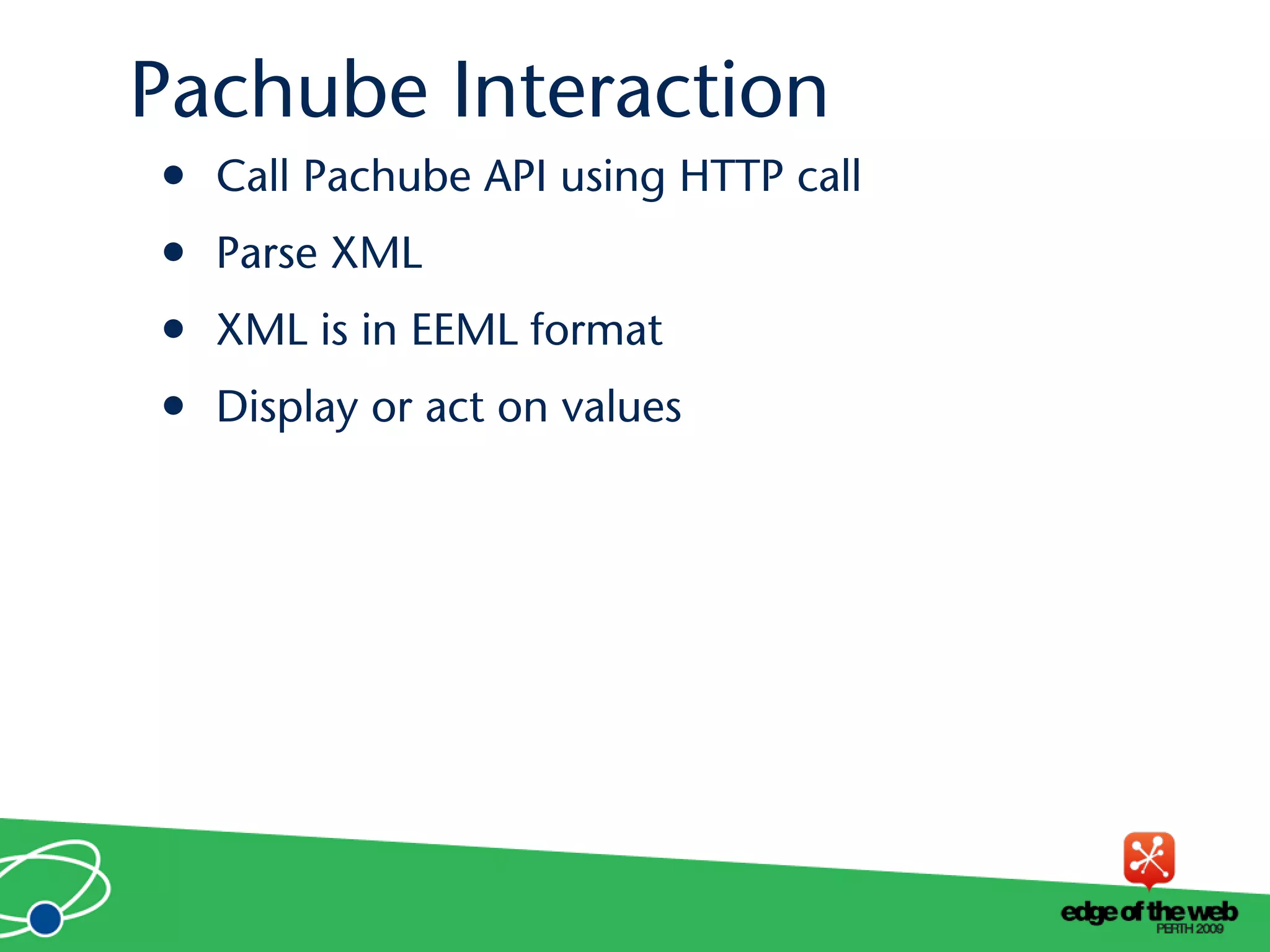 • Call Pachube API using HTTP call
• Parse XML
• XML is in EEML format
• Display or act on values
Pachube Interaction
 
