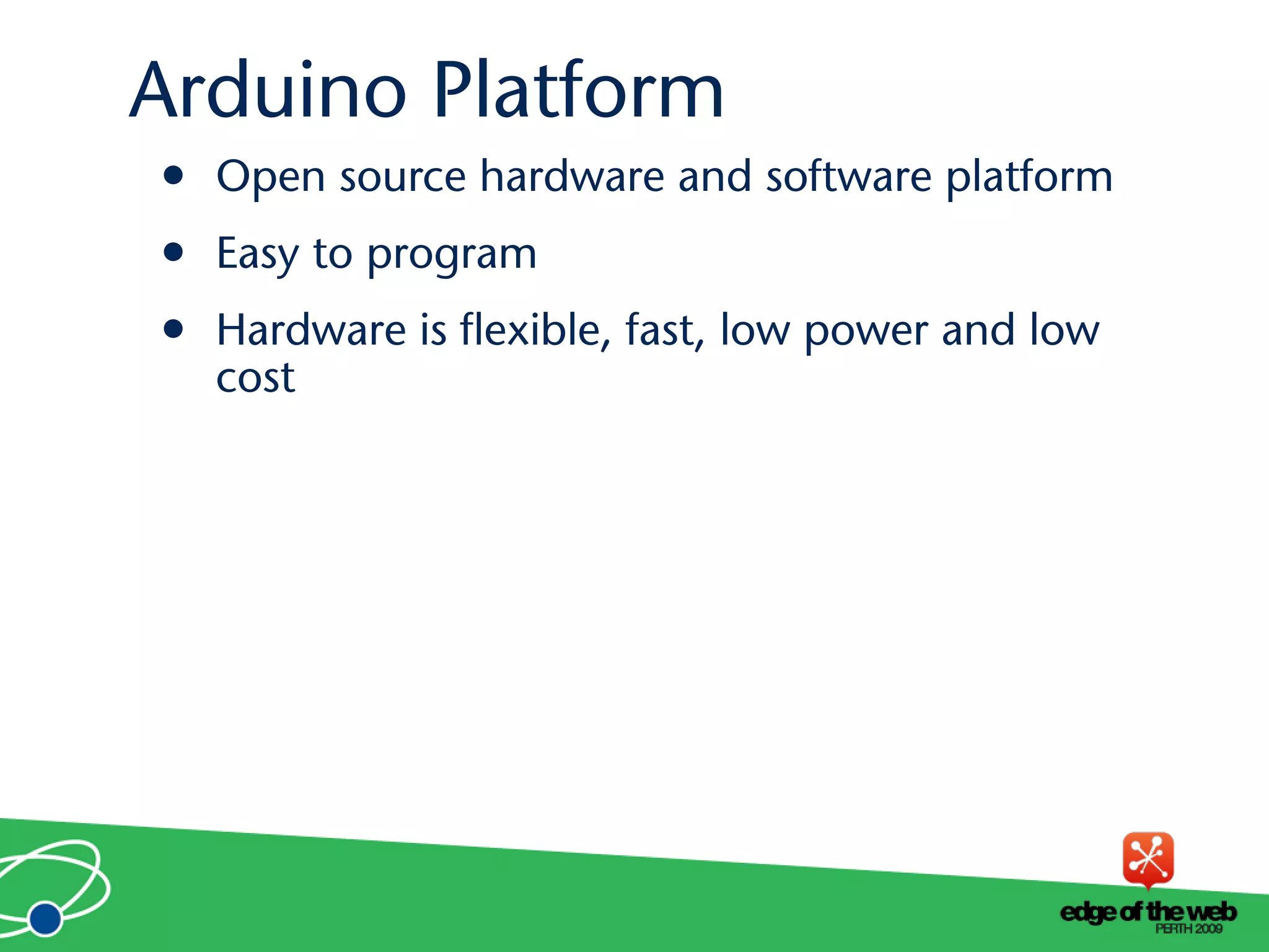 Arduino Platform
• Open source hardware and software platform
• Easy to program
• Hardware is flexible, fast, low power and low
cost
 