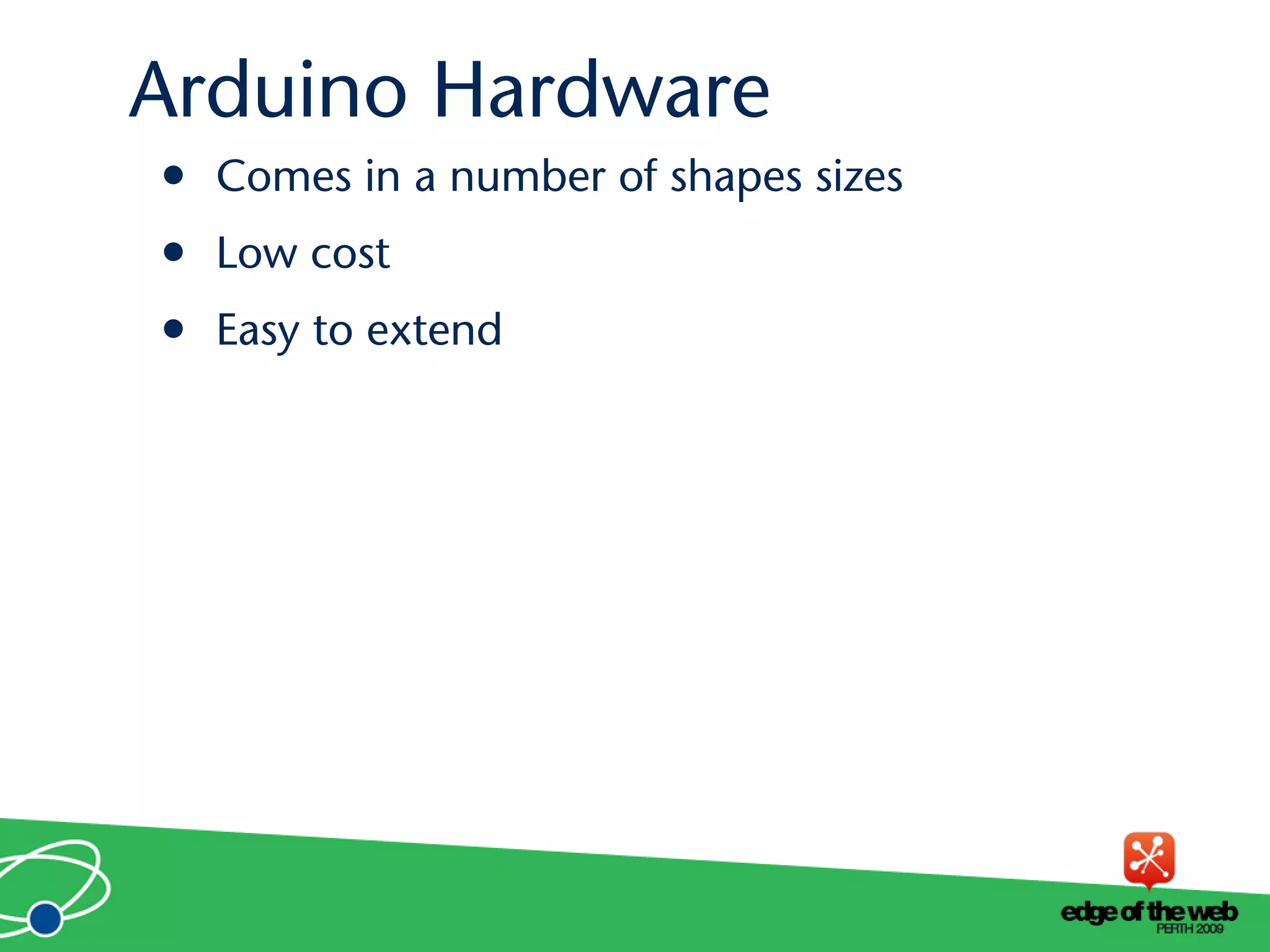 • Comes in a number of shapes sizes
• Low cost
• Easy to extend
Arduino Hardware
 